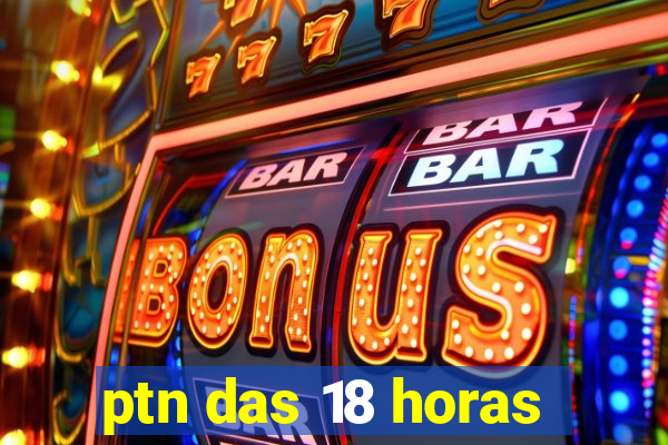 ptn das 18 horas